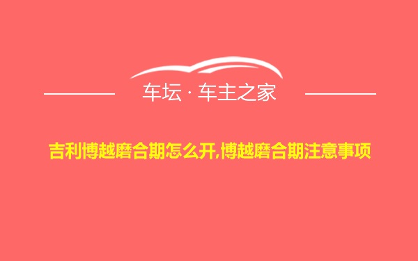 吉利博越磨合期怎么开,博越磨合期注意事项