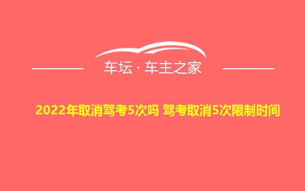 2022年取消驾考5次吗 驾考取消5次限制时间