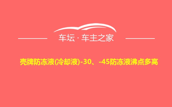 壳牌防冻液(冷却液)-30、-45防冻液沸点多高