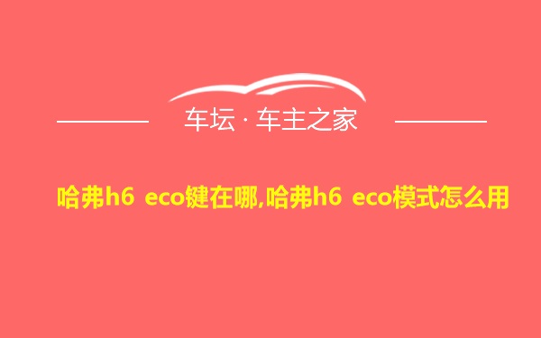 哈弗h6 eco键在哪,哈弗h6 eco模式怎么用