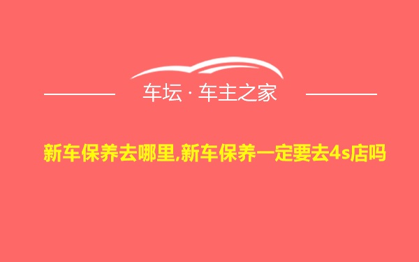 新车保养去哪里,新车保养一定要去4s店吗