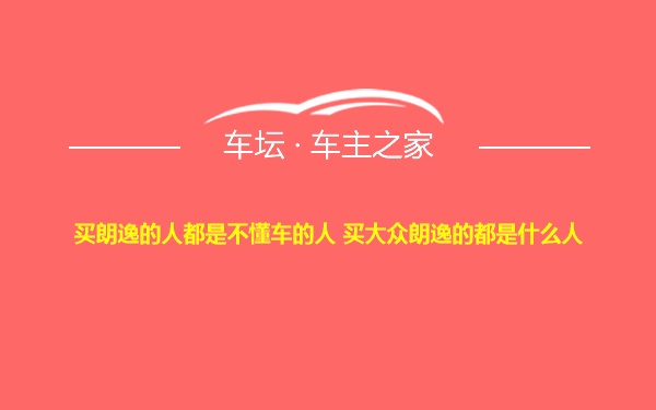 买朗逸的人都是不懂车的人 买大众朗逸的都是什么人