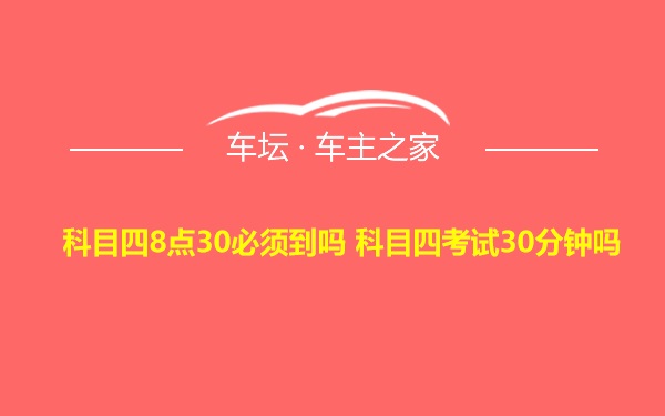 科目四8点30必须到吗 科目四考试30分钟吗