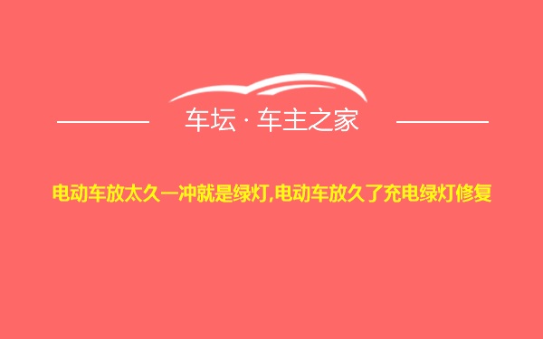 电动车放太久一冲就是绿灯,电动车放久了充电绿灯修复