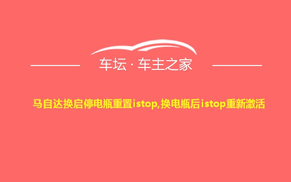 马自达换启停电瓶重置istop,换电瓶后istop重新激活