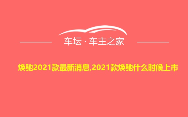 焕驰2021款最新消息,2021款焕驰什么时候上市