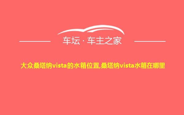 大众桑塔纳vista的水箱位置,桑塔纳vista水箱在哪里