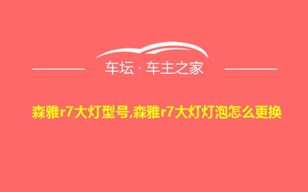 森雅r7大灯型号,森雅r7大灯灯泡怎么更换