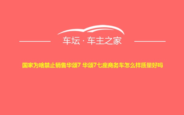 国家为啥禁止销售华颂7 华颂7七座商务车怎么样质量好吗