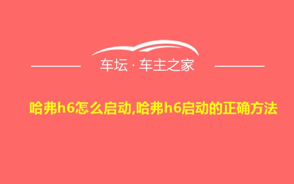 哈弗h6怎么启动,哈弗h6启动的正确方法