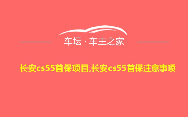 长安cs55首保项目,长安cs55首保注意事项