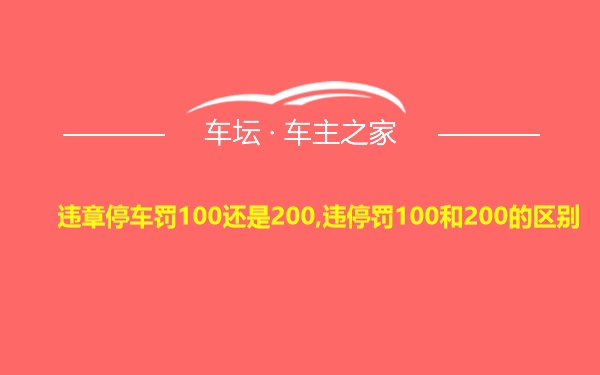 违章停车罚100还是200,违停罚100和200的区别