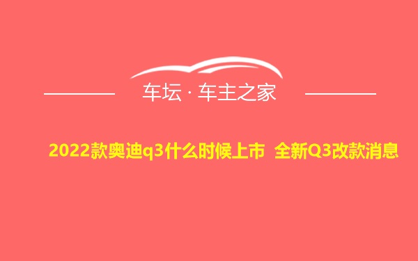 2022款奥迪q3什么时候上市 全新Q3改款消息