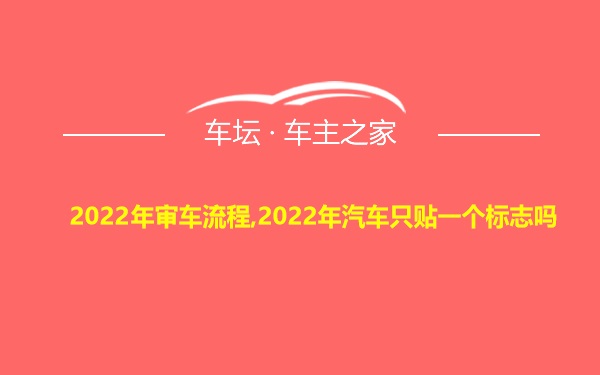 2022年审车流程,2022年汽车只贴一个标志吗