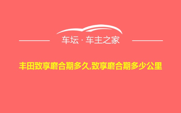 丰田致享磨合期多久,致享磨合期多少公里