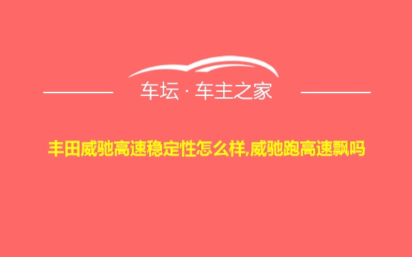 丰田威驰高速稳定性怎么样,威驰跑高速飘吗