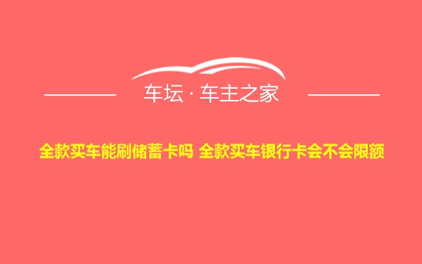 全款买车能刷储蓄卡吗 全款买车银行卡会不会限额