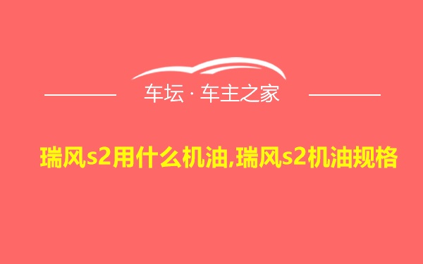 瑞风s2用什么机油,瑞风s2机油规格