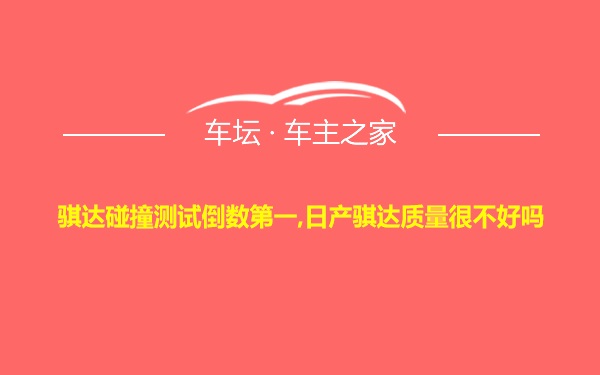 骐达碰撞测试倒数第一,日产骐达质量很不好吗