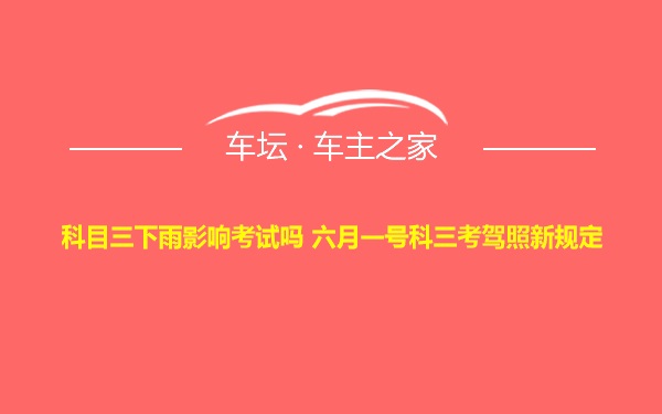 科目三下雨影响考试吗 六月一号科三考驾照新规定