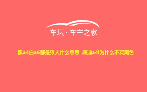 黑a4白a6都是狠人什么意思 奥迪a4l为什么不买黑色