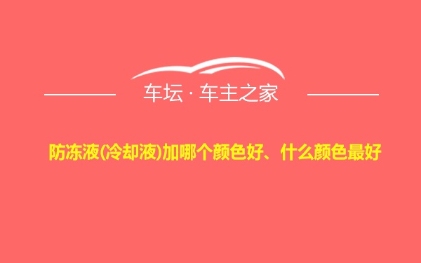 防冻液(冷却液)加哪个颜色好、什么颜色最好