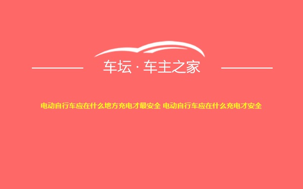 电动自行车应在什么地方充电才最安全 电动自行车应在什么充电才安全