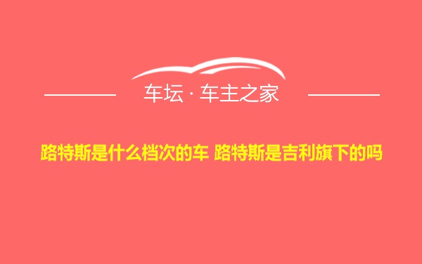 路特斯是什么档次的车 路特斯是吉利旗下的吗