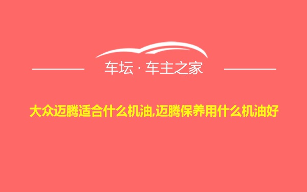 大众迈腾适合什么机油,迈腾保养用什么机油好