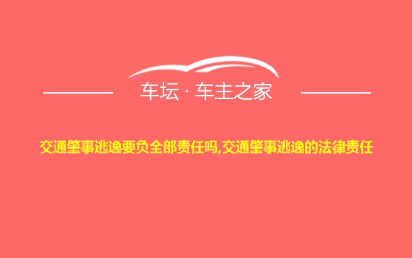 交通肇事逃逸要负全部责任吗,交通肇事逃逸的法律责任