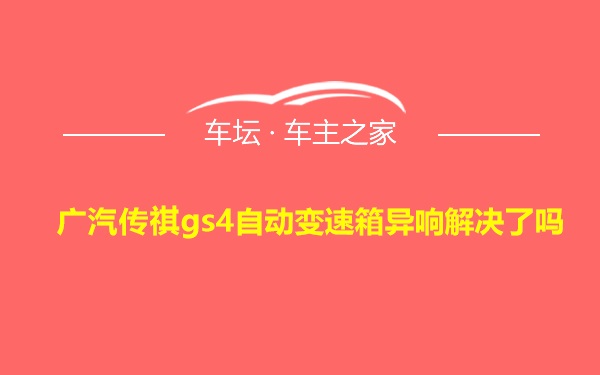 广汽传祺gs4自动变速箱异响解决了吗