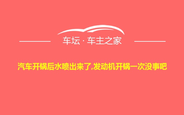 汽车开锅后水喷出来了,发动机开锅一次没事吧