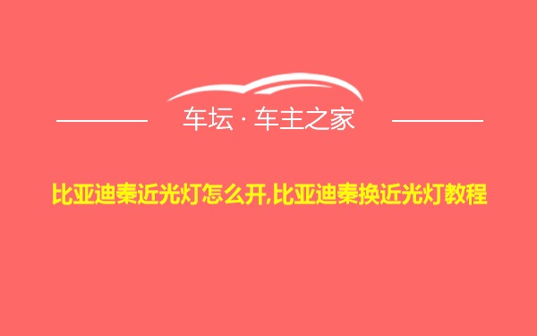 比亚迪秦近光灯怎么开,比亚迪秦换近光灯教程