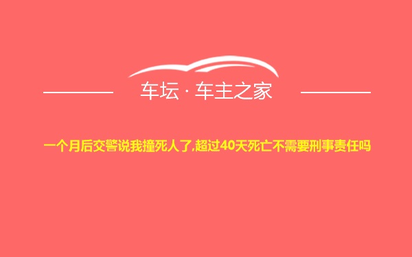 一个月后交警说我撞死人了,超过40天死亡不需要刑事责任吗