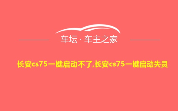 长安cs75一键启动不了,长安cs75一键启动失灵