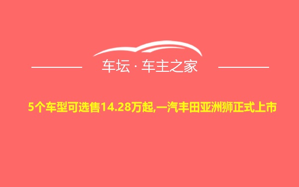 5个车型可选售14.28万起,一汽丰田亚洲狮正式上市