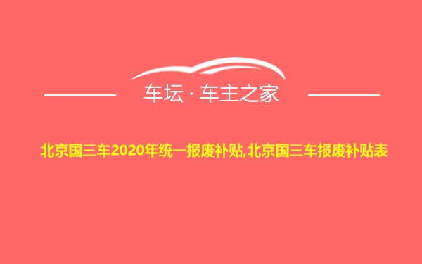 北京国三车2020年统一报废补贴,北京国三车报废补贴表