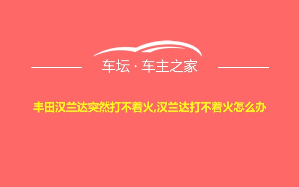 丰田汉兰达突然打不着火,汉兰达打不着火怎么办