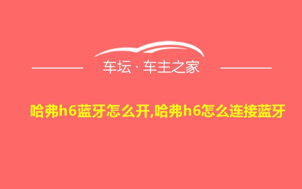 哈弗h6蓝牙怎么开,哈弗h6怎么连接蓝牙