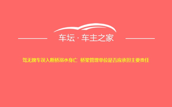 驾无牌车误入断桥溺水身亡  桥梁管理单位是否应承担主要责任