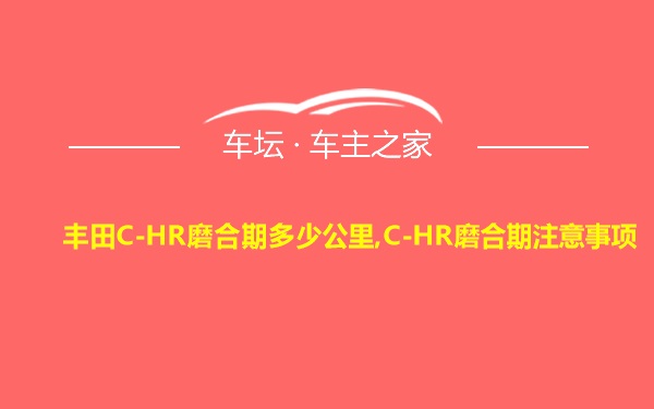 丰田C-HR磨合期多少公里,C-HR磨合期注意事项