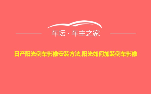 日产阳光倒车影像安装方法,阳光如何加装倒车影像