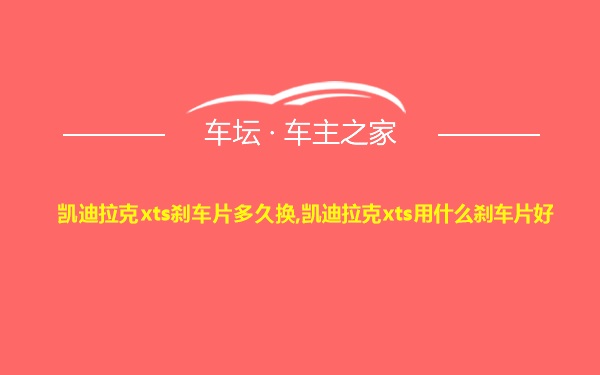 凯迪拉克xts刹车片多久换,凯迪拉克xts用什么刹车片好