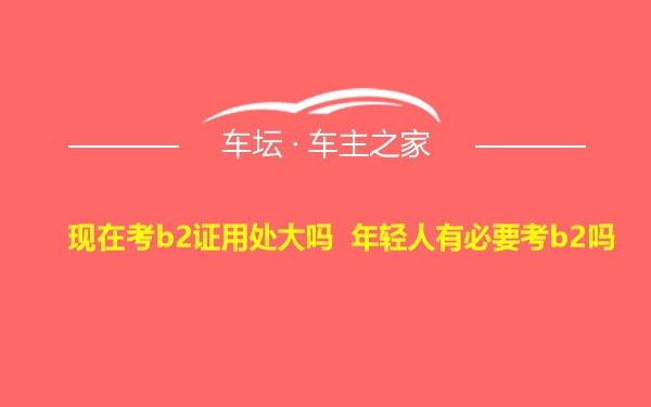 现在考b2证用处大吗 年轻人有必要考b2吗