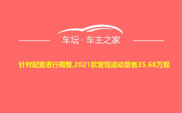 针对配置进行调整,2021款发现运动版售35.68万起