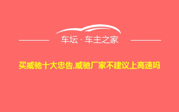 买威驰十大忠告,威驰厂家不建议上高速吗