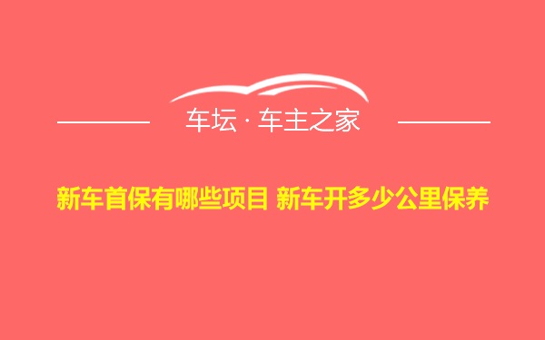 新车首保有哪些项目 新车开多少公里保养