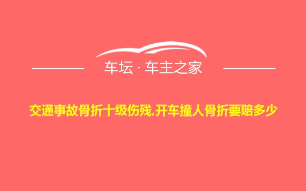 交通事故骨折十级伤残,开车撞人骨折要赔多少