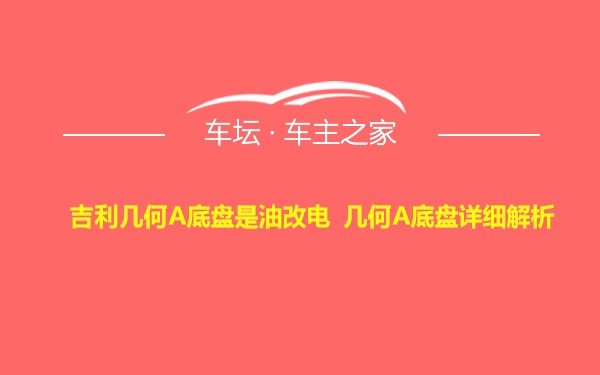 吉利几何A底盘是油改电 几何A底盘详细解析