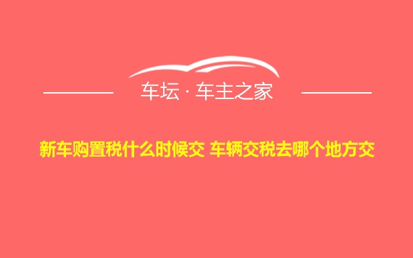 新车购置税什么时候交 车辆交税去哪个地方交